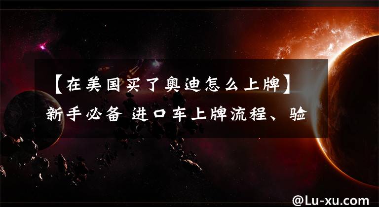 【在美國買了奧迪怎么上牌】新手必備 進口車上牌流程、驗車經驗分享