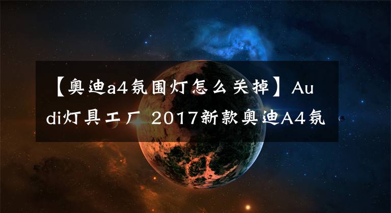 【奧迪a4氛圍燈怎么關(guān)掉】Audi燈具工廠 2017新款奧迪A4氛圍燈鑒賞