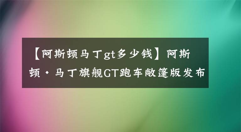 【阿斯頓馬丁gt多少錢】阿斯頓·馬丁旗艦GT跑車敞篷版發(fā)布 年底交付 售376.8萬起