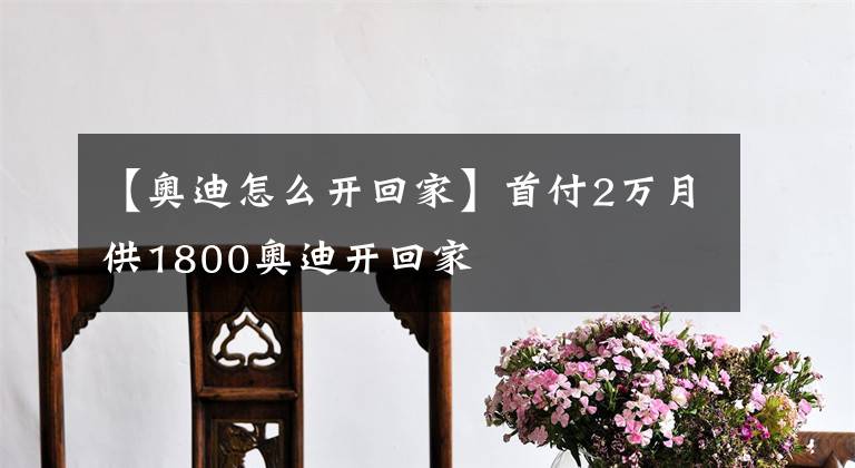 【奧迪怎么開回家】首付2萬月供1800奧迪開回家