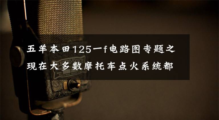 五羊本田125一f電路圖專題之現(xiàn)在大多數(shù)摩托車點火系統(tǒng)都是電容式的，你造么？