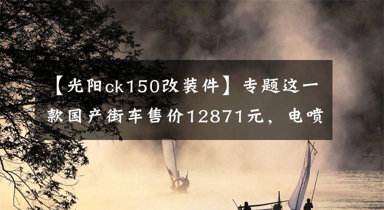 【光陽ck150改裝件】專題這一款國產(chǎn)街車售價(jià)12871元，電噴+四氣門水冷，續(xù)航能力600km