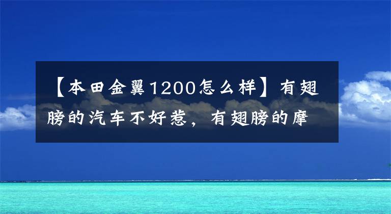 【本田金翼1200怎么樣】有翅膀的汽車不好惹，有翅膀的摩托車也絕非好事