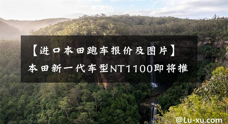 【進口本田跑車報價及圖片】本田新一代車型NT1100即將推出，是公共升級休班的新選擇。