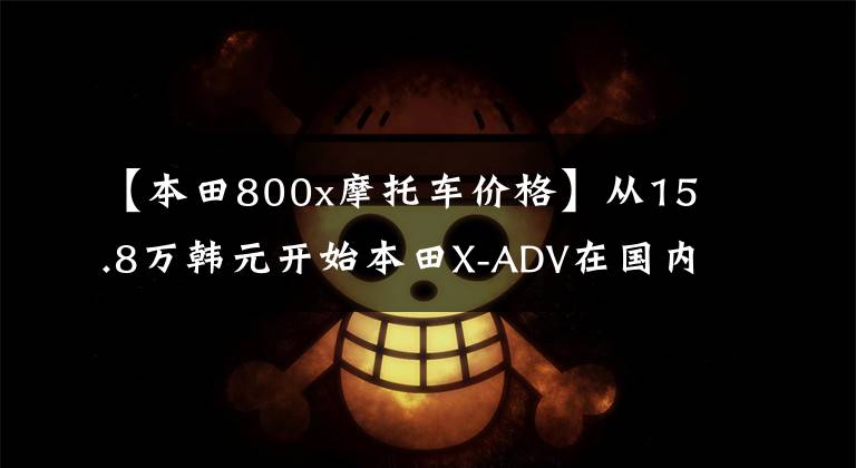 【本田800x摩托車價(jià)格】從15.8萬韓元開始本田X-ADV在國內(nèi)正式銷售，雅馬哈TMAX530也在考慮嗎？