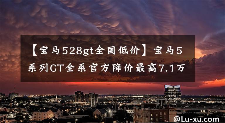 【寶馬528gt全國(guó)低價(jià)】寶馬5系列GT全系官方降價(jià)最高7.1萬(wàn)幅