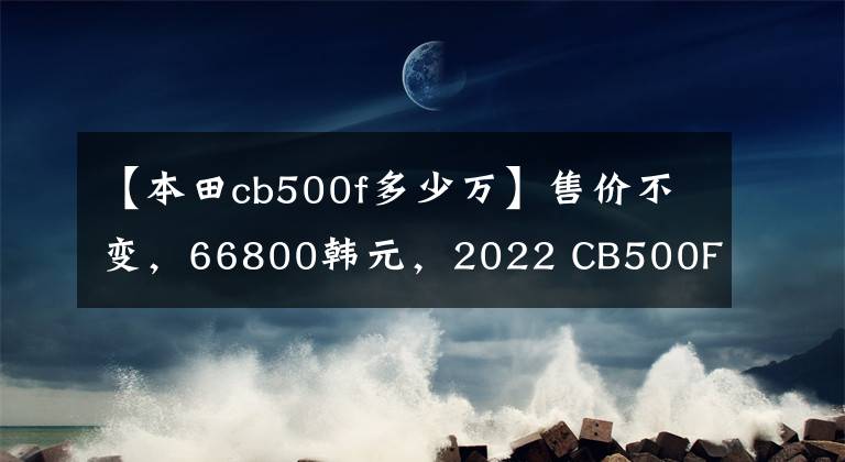 【本田cb500f多少萬】售價(jià)不變，66800韓元，2022 CB500F控制制動(dòng)性能重新升級(jí)