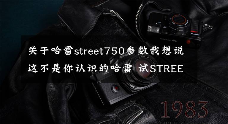 關(guān)于哈雷street750參數(shù)我想說這不是你認(rèn)識的哈雷 試STREET ROD 750