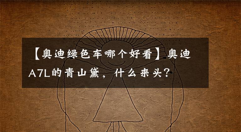 【奧迪綠色車哪個(gè)好看】奧迪A7L的青山黛，什么來(lái)頭？