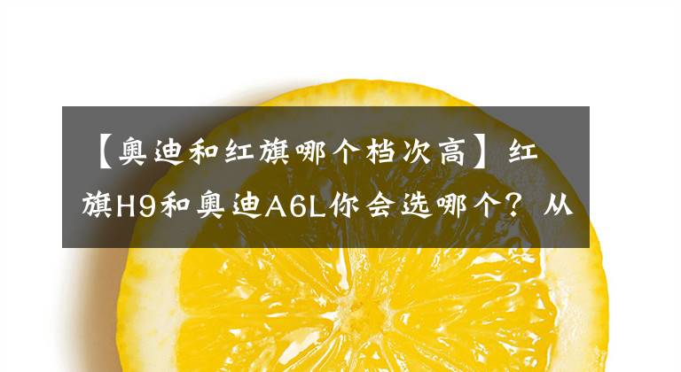 【奧迪和紅旗哪個檔次高】紅旗H9和奧迪A6L你會選哪個？從這三點對比，國產(chǎn)車依然誠意滿滿