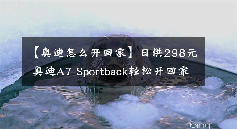 【奧迪怎么開(kāi)回家】日供298元 奧迪A7 Sportback輕松開(kāi)回家