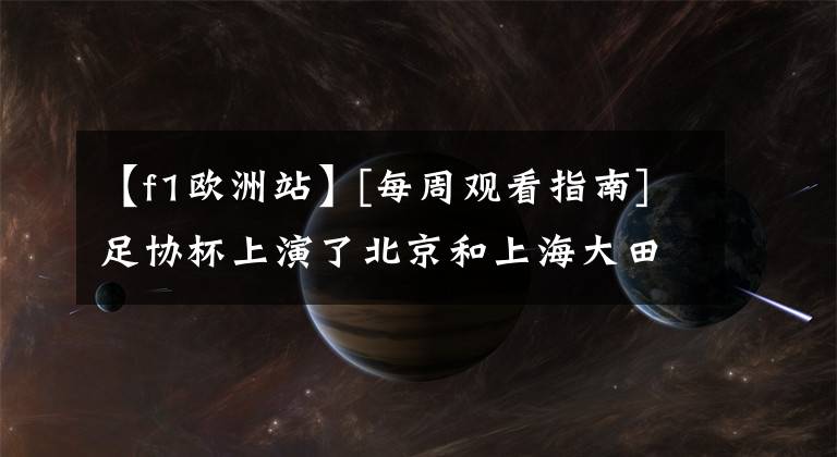 【f1歐洲站】[每周觀看指南]足協(xié)杯上演了北京和上海大田NBA選秀比賽“打賭”未來。