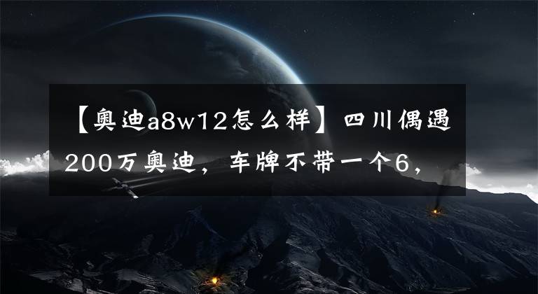 【奧迪a8w12怎么樣】四川偶遇200萬(wàn)奧迪，車(chē)牌不帶一個(gè)6，網(wǎng)友卻說(shuō)這才是極品