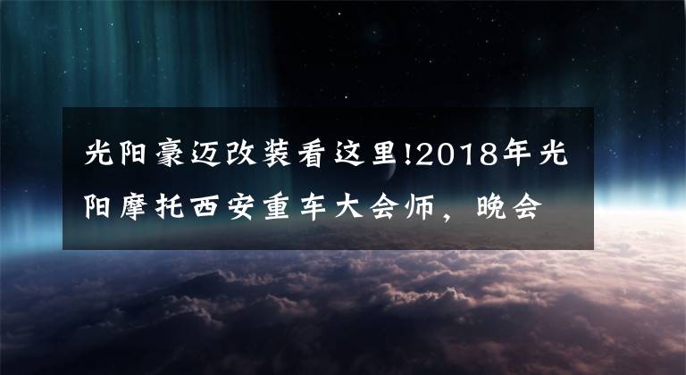 光陽豪邁改裝看這里!2018年光陽摩托西安重車大會師，晚會上臺灣車友實(shí)力撒狗糧