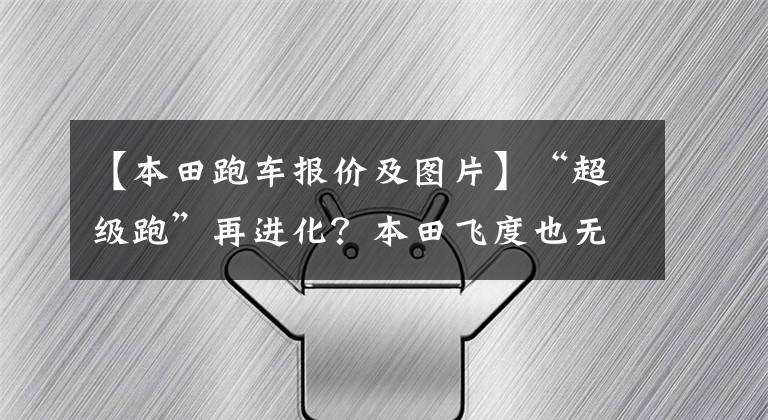 【本田跑車報價及圖片】“超級跑”再進化？本田飛度也無限制無根版預(yù)售9.7萬件！