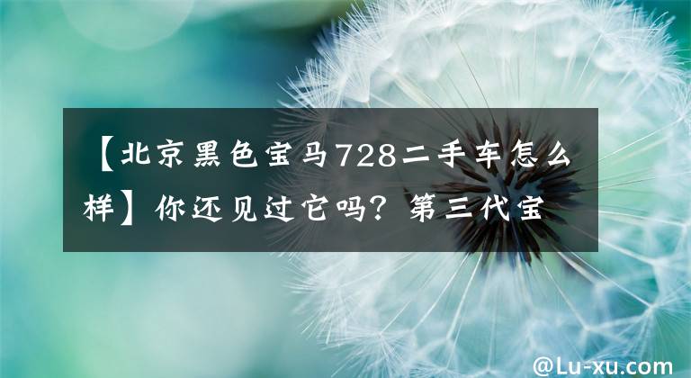 【北京黑色寶馬728二手車怎么樣】你還見過它嗎？第三代寶馬7系728iL