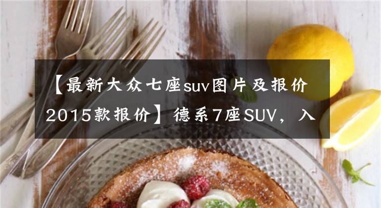 【最新大眾七座suv圖片及報(bào)價(jià)2015款報(bào)價(jià)】德系7座SUV，入門配2.0T，降至13萬(wàn)多，可惜斯柯達(dá)柯迪亞克賣不動(dòng)