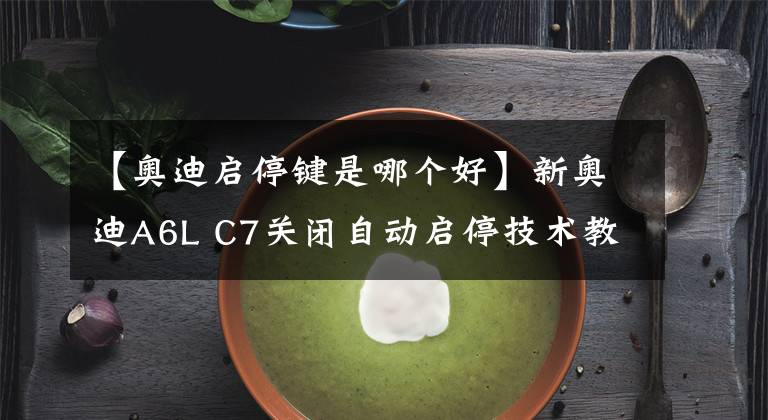 【奧迪啟停鍵是哪個好】新奧迪A6L C7關(guān)閉自動啟停技術(shù)教程