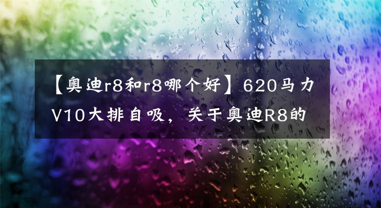 【奧迪r8和r8哪個(gè)好】620馬力 V10大排自吸，關(guān)于奧迪R8的前世今生！