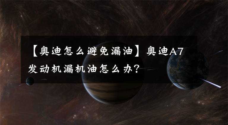 【奧迪怎么避免漏油】奧迪A7發(fā)動機漏機油怎么辦？