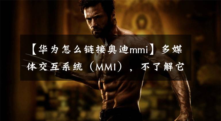 【華為怎么鏈接奧迪mmi】多媒體交互系統(tǒng)（MMI），不了解它就out了