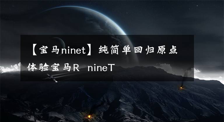 【寶馬ninet】純簡單回歸原點(diǎn)體驗(yàn)寶馬R nineT