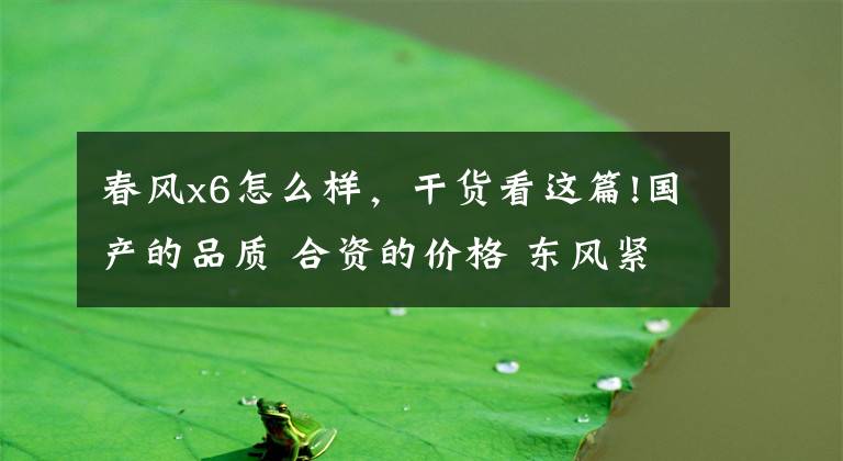 春風(fēng)x6怎么樣，干貨看這篇!國產(chǎn)的品質(zhì) 合資的價格 東風(fēng)緊湊型SUV值不值