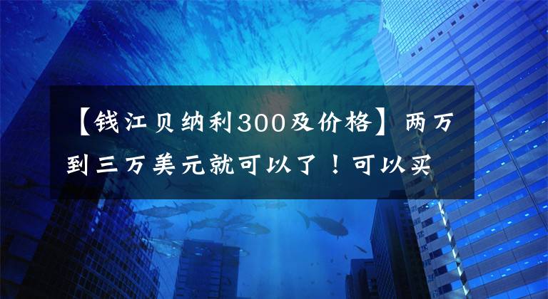 【錢江貝納利300及價格】兩萬到三萬美元就可以了！可以買這幾種不錯的街車！