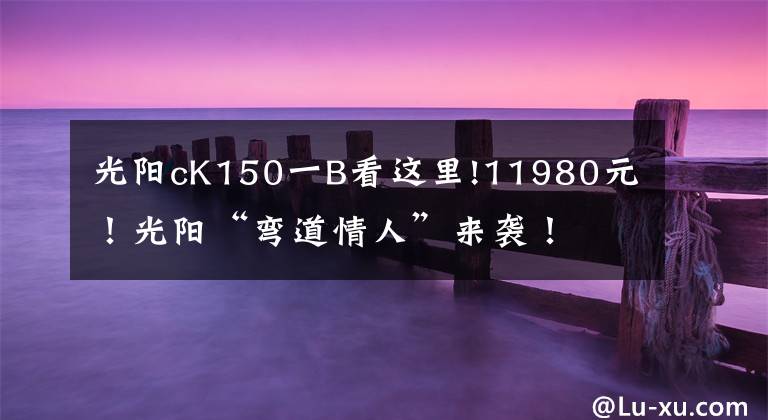 光陽cK150一B看這里!11980元！光陽“彎道情人”來襲！