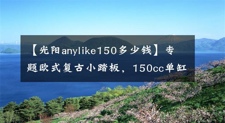 【光陽anylike150多少錢】專題歐式復(fù)古小踏板，150cc單缸四氣門引擎，配6.5升油箱，15280元