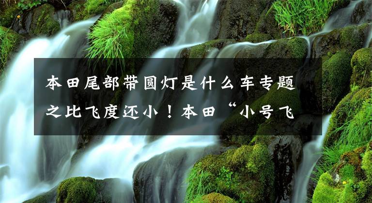 本田尾部帶圓燈是什么車專題之比飛度還?。”咎铩靶√?hào)飛度”實(shí)拍，尺寸媲美五菱宏光MINIEV