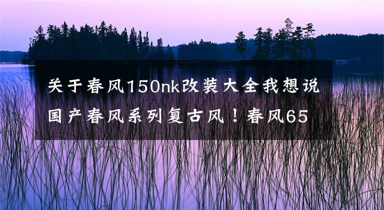 關(guān)于春風(fēng)150nk改裝大全我想說國產(chǎn)春風(fēng)系列復(fù)古風(fēng)！春風(fēng)650NK、150NK改裝賞析