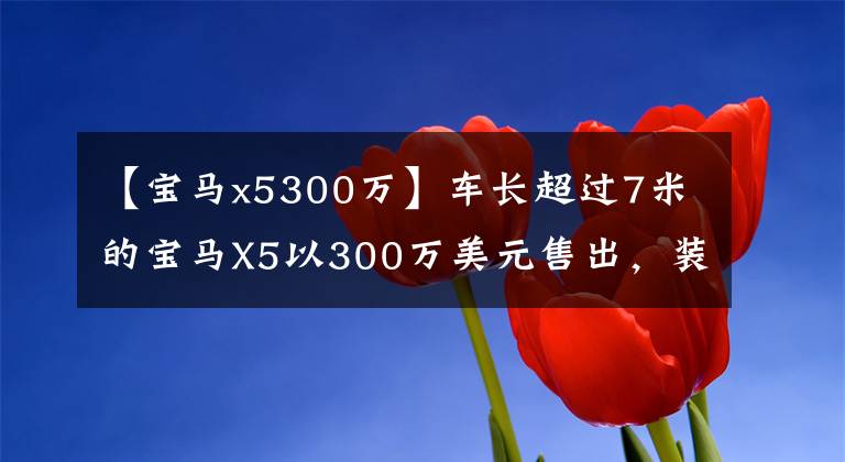 【寶馬x5300萬】車長超過7米的寶馬X5以300萬美元售出，裝修豪華可與邁巴赫媲美