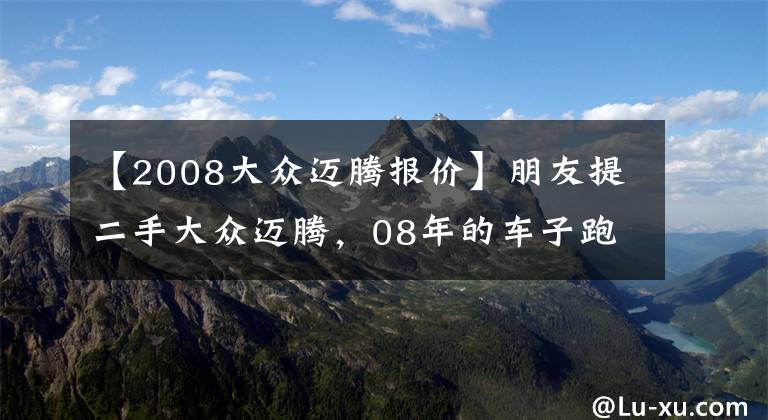 【2008大眾邁騰報價】朋友提二手大眾邁騰，08年的車子跑了11萬公里，8萬入手便宜了？