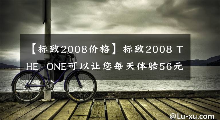 【標(biāo)致2008價格】標(biāo)致2008 THE  ONE可以讓您每天體驗56元的零壓力生活