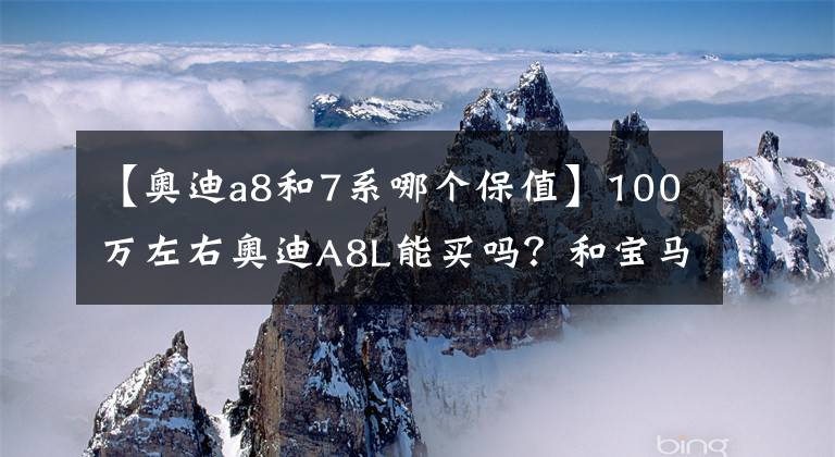 【奧迪a8和7系哪個(gè)保值】100萬左右奧迪A8L能買嗎？和寶馬7系、奔馳S級(jí)相比你怎么選？