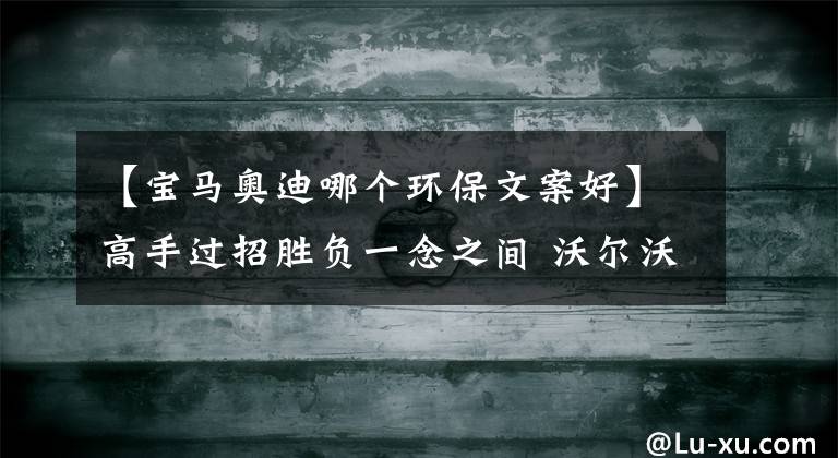 【寶馬奧迪哪個環(huán)保文案好】高手過招勝負(fù)一念之間 沃爾沃XC60、寶馬X3、奧迪Q5L綜合實力橫評