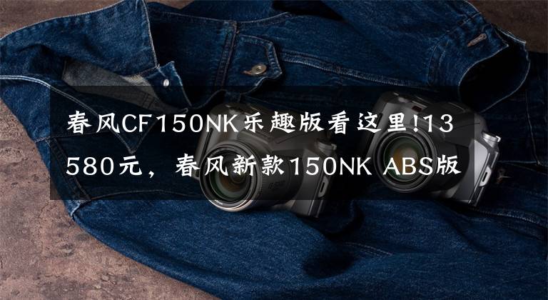 春風CF150NK樂趣版看這里!13580元，春風新款150NK ABS版發(fā)布！