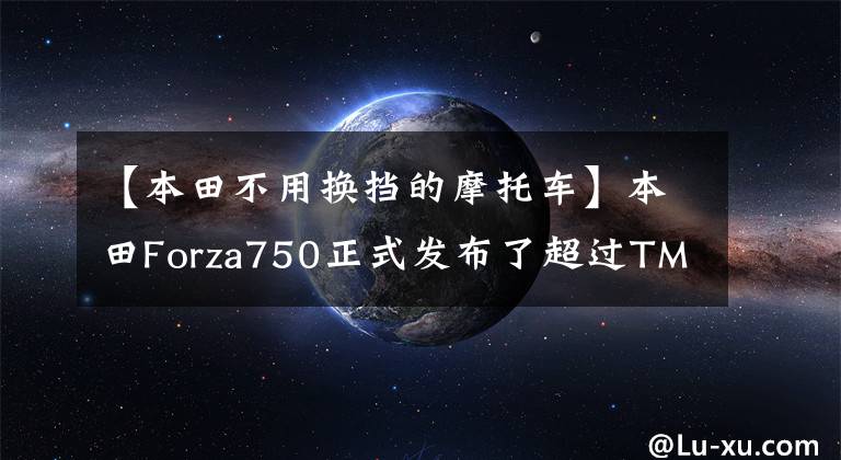 【本田不用換擋的摩托車】本田Forza750正式發(fā)布了超過TMAX的最高馬力58匹。