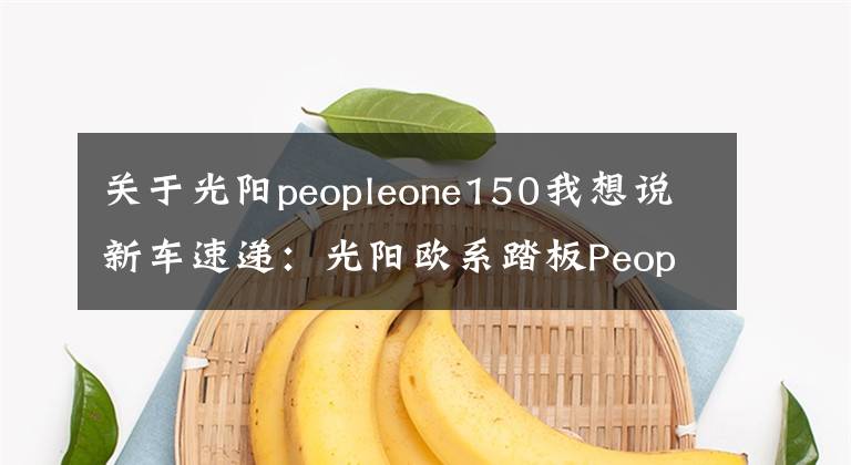 關(guān)于光陽peopleone150我想說新車速遞：光陽歐系踏板People S 150 Noodoe開箱報(bào)告