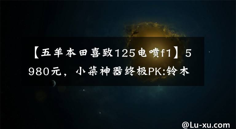 【五羊本田喜致125電噴f1】5980元，小菜神器終極PK:鈴木西蒙125VS本田125(上圖)