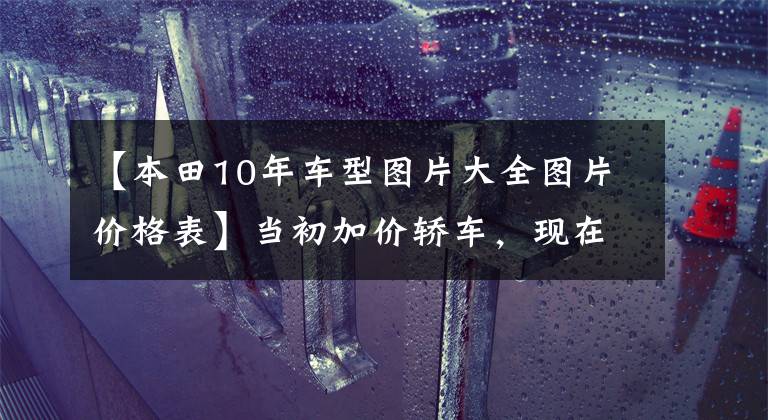 【本田10年車型圖片大全圖片價格表】當初加價轎車，現(xiàn)在7萬，日系車為什么在中國被神話？看看這個CRV。