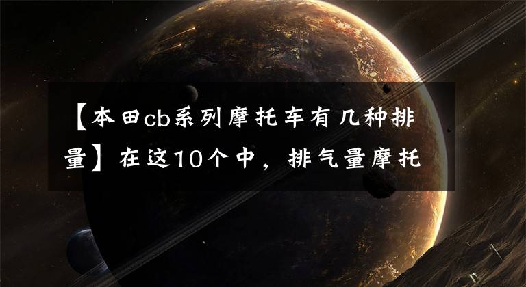 【本田cb系列摩托車有幾種排量】在這10個(gè)中，排氣量摩托車更適合一步，所以有必要知道