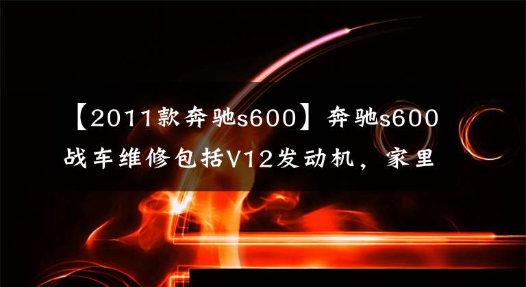 【2011款奔馳s600】奔馳s600戰(zhàn)車維修包括V12發(fā)動機(jī)，家里有礦山系列。