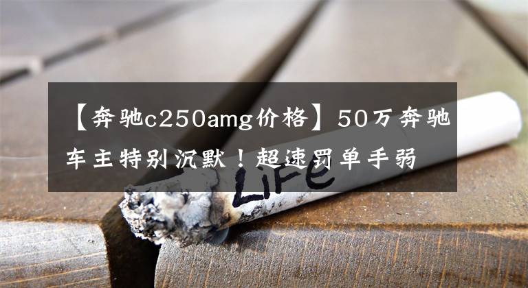 【奔馳c250amg價(jià)格】50萬奔馳車主特別沉默！超速罰單手弱，換車很可惜！