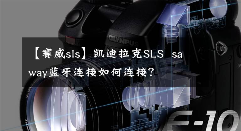 【賽威sls】凱迪拉克SLS  saway藍(lán)牙連接如何連接？