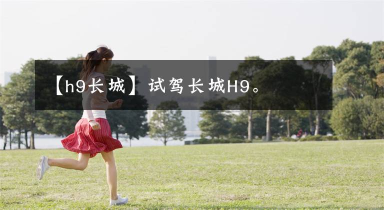 【h9長(zhǎng)城】試駕長(zhǎng)城H9。