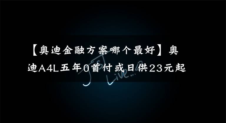 【奧迪金融方案哪個(gè)最好】奧迪A4L五年0首付或日供23元起，惠享金融政策輕松用車