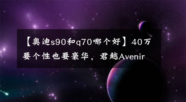 【奧迪s90和q70哪個(gè)好】40萬(wàn)要個(gè)性也要豪華，君越Avenir，英菲尼迪Q70，沃爾沃S90隨你挑