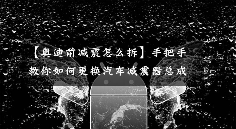 【奧迪前減震怎么拆】手把手教你如何更換汽車減震器總成！